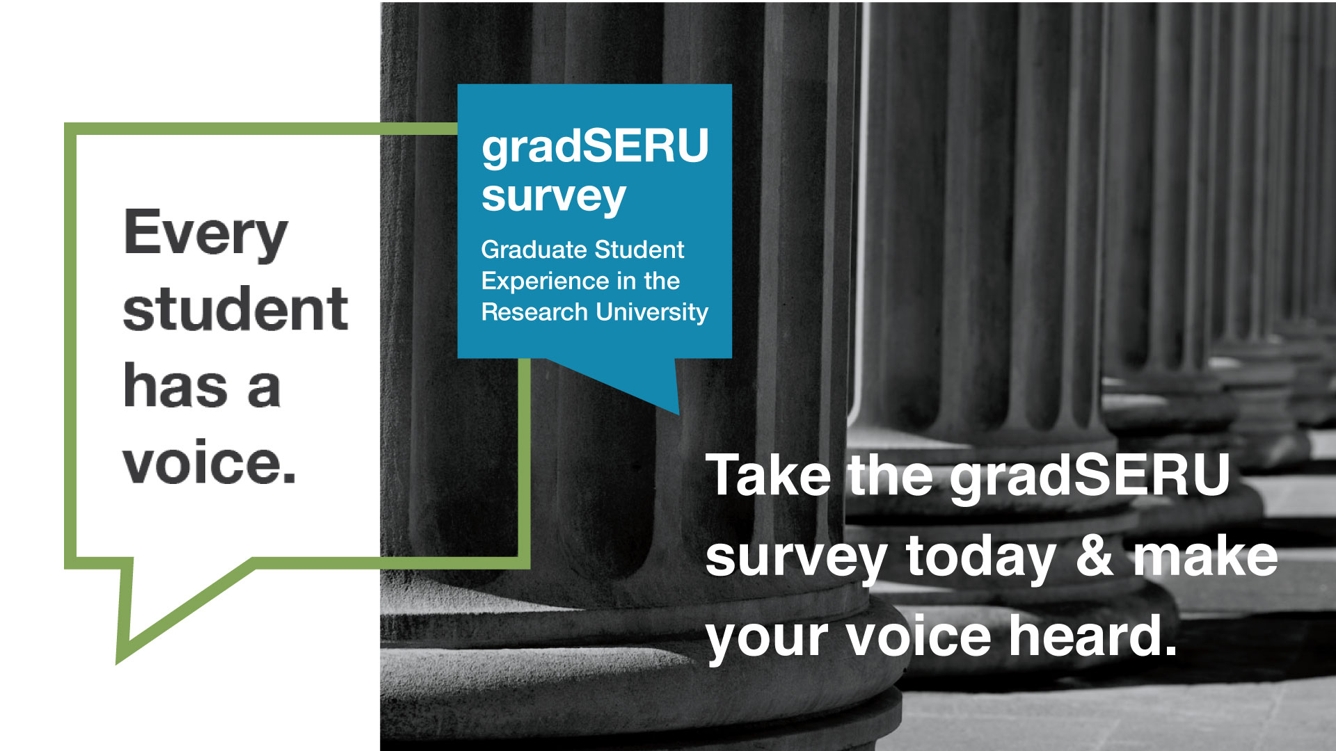 Every student has a voice. gradSERU survey. Graduate Student Experience in the Research University. Take the gradSERU survey today & make your voice heard.