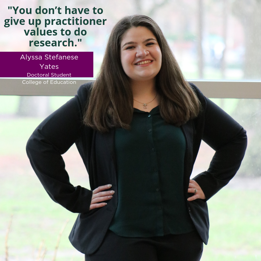 "You don't have to give up practitioner values to do research." Alyssa Stefanese Yates, Doctoral Student, College of Education