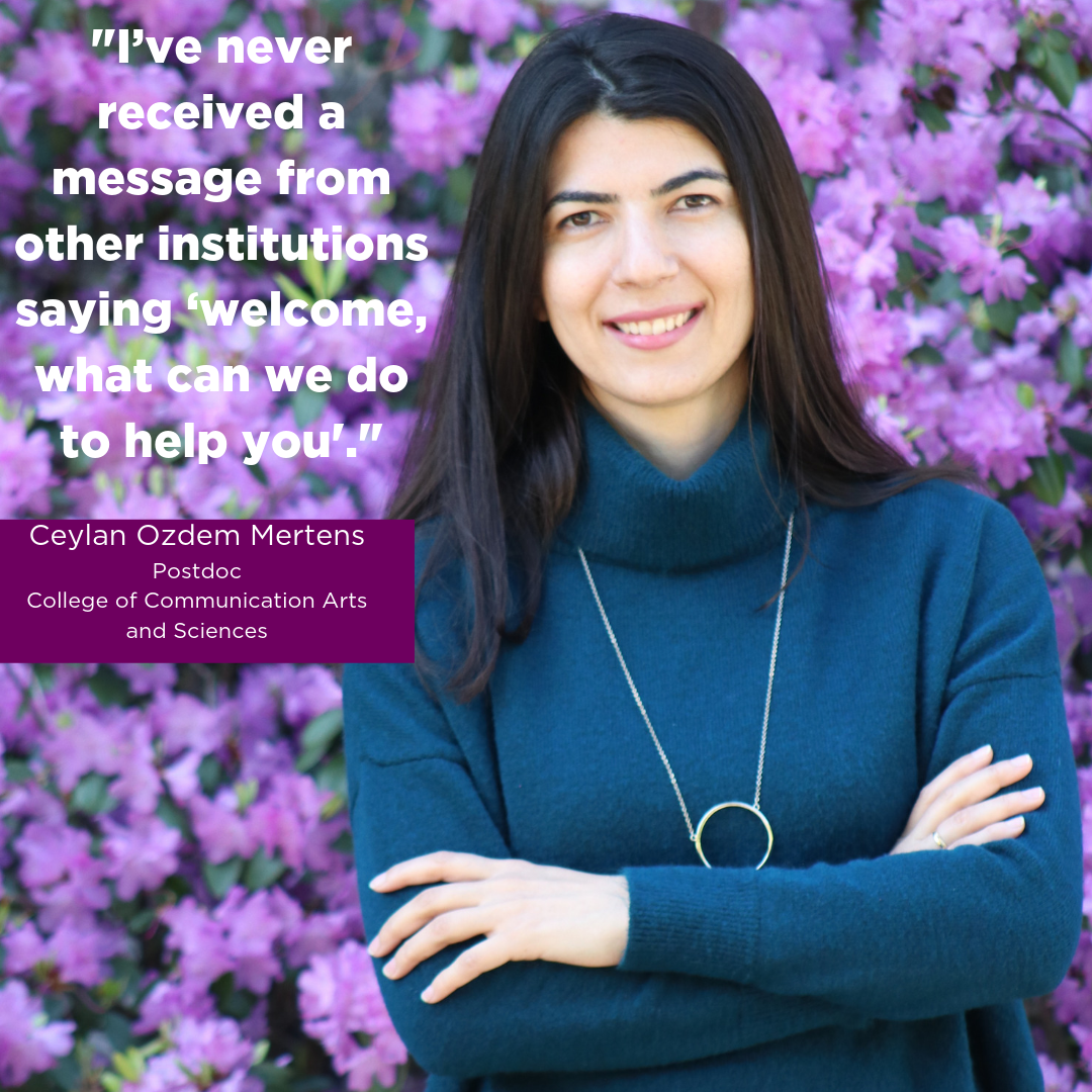 “I’ve never received a message from other institutions saying ‘welcome, what can we do to help you’,” Ceylan Ozdem Mertens, Postdoc, College of Communication Arts and Sciences