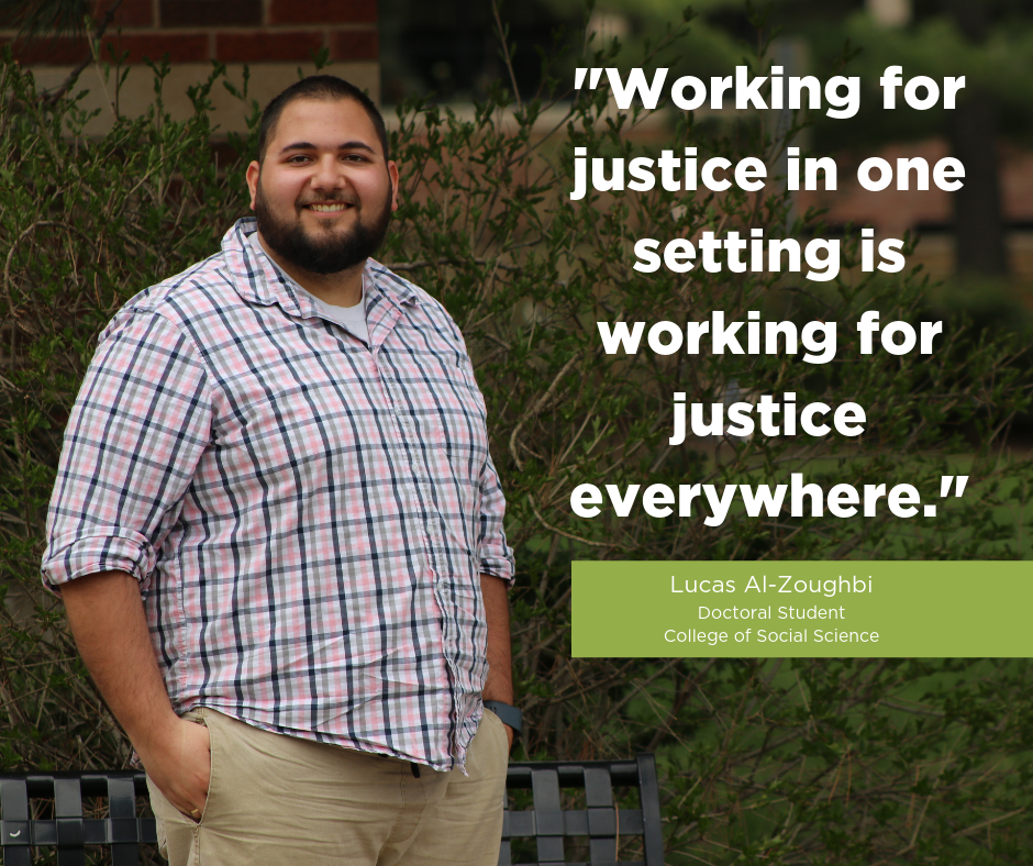 "Working for justice in one setting is working for justice everywhere." -Lucas Al-Zoughbi, Doctoral Student, College of Social Science