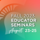 Fall 2023 Educator Seminars Text reads "Fall 2023 Educator Seminars: August 23-25" over a red and green background.